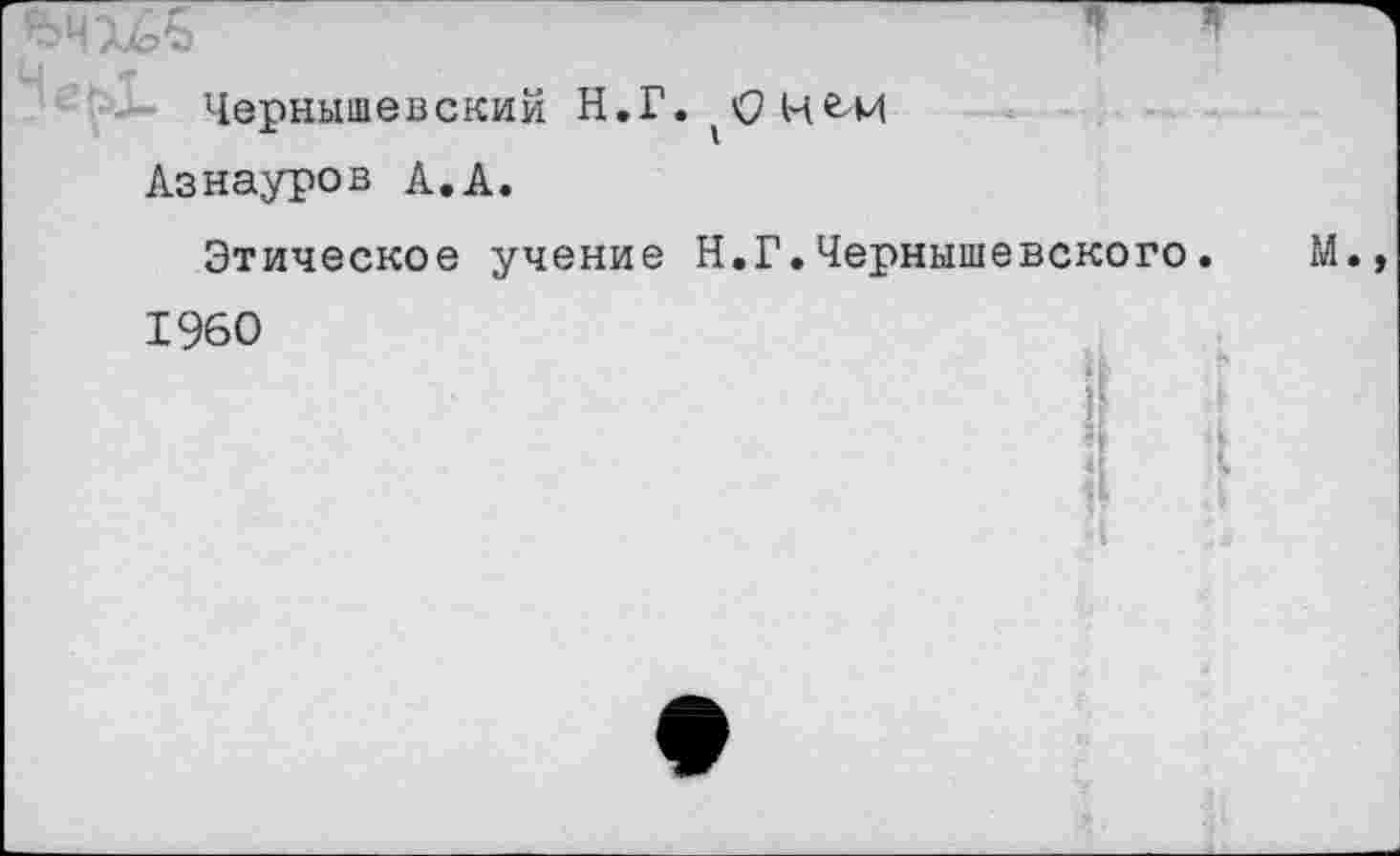 ﻿Чернышевский Н.Г.^цем Азнауров А.А.
Этическое учение Н.Г.Чернышевского. 1960
1*